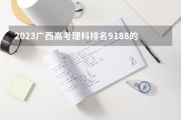 2023广西高考理科排名9188的考生报什么大学