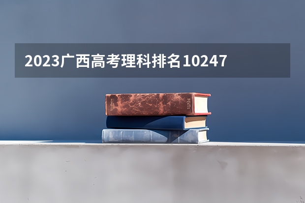 2023广西高考理科排名10247的考生报什么大学