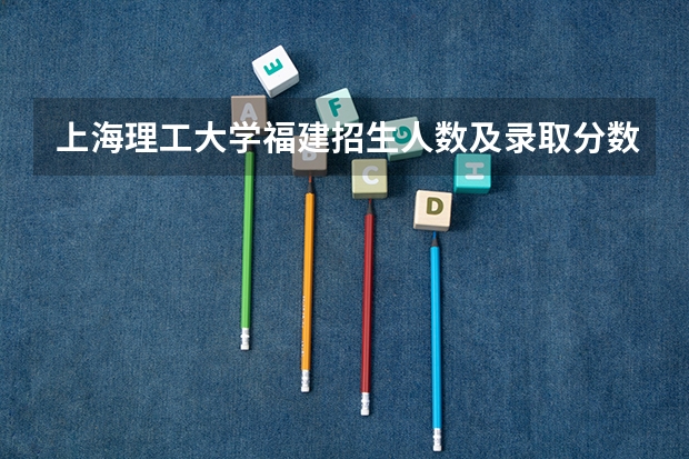 上海理工大学福建招生人数及录取分数线