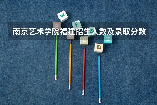 南京艺术学院福建招生人数及录取分数线