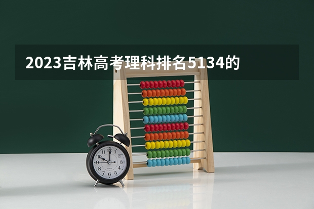 2023吉林高考理科排名5134的考生报什么大学