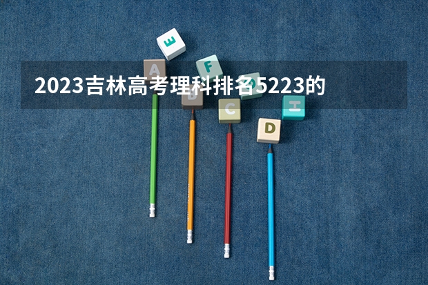 2023吉林高考理科排名5223的考生报什么大学