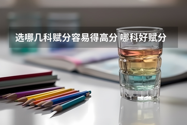 选哪几科赋分容易得高分 哪科好赋分（高考3+1+2科目最佳搭配：高中选哪三科会更有优势 (容易赋分)？）