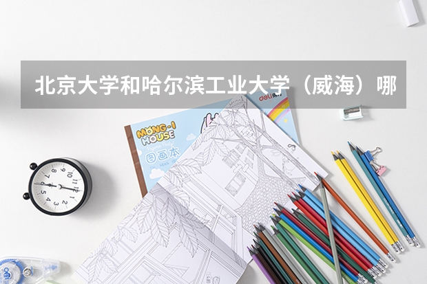 北京大学和哈尔滨工业大学（威海）哪个好(历年录取分数线对比)