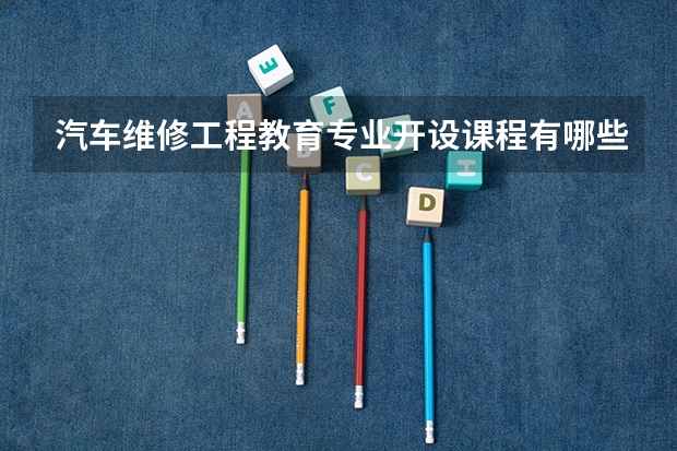 汽车维修工程教育专业开设课程有哪些 考研方向是什么