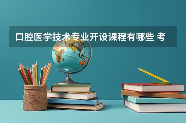 口腔医学技术专业开设课程有哪些 考研方向是什么