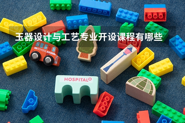 玉器设计与工艺专业开设课程有哪些 考研方向是什么