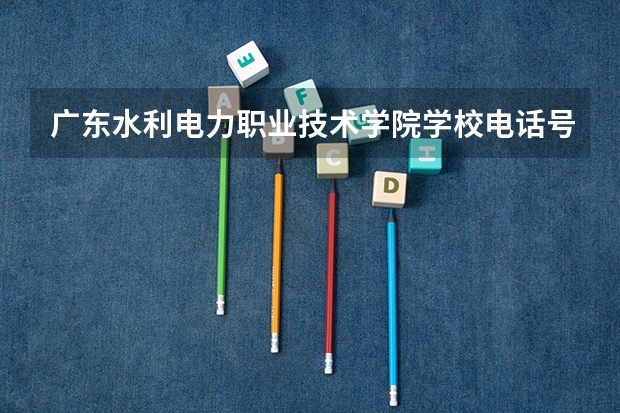 广东水利电力职业技术学院学校电话号码联系方式