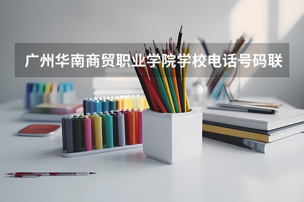 广州华南商贸职业学院学校电话号码联系方式