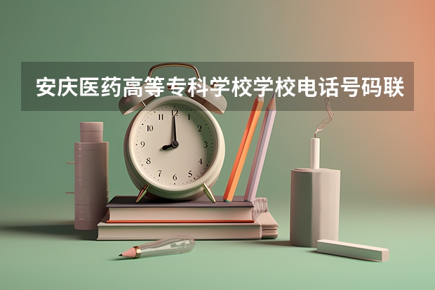 安庆医药高等专科学校学校电话号码联系方式