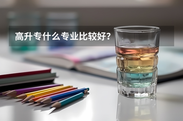 高升专什么专业比较好?