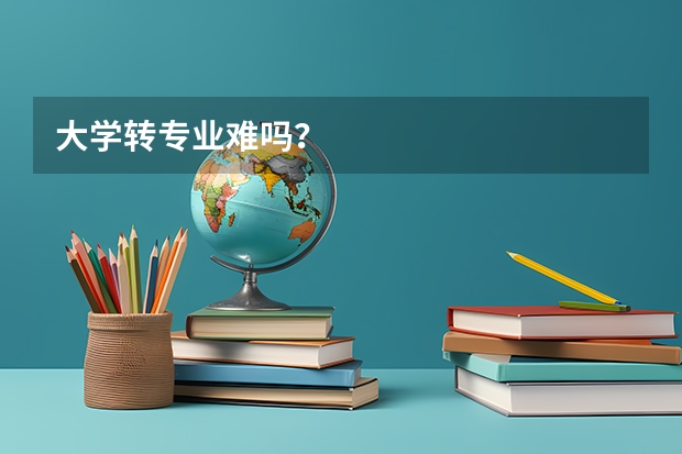 大学转专业难吗？