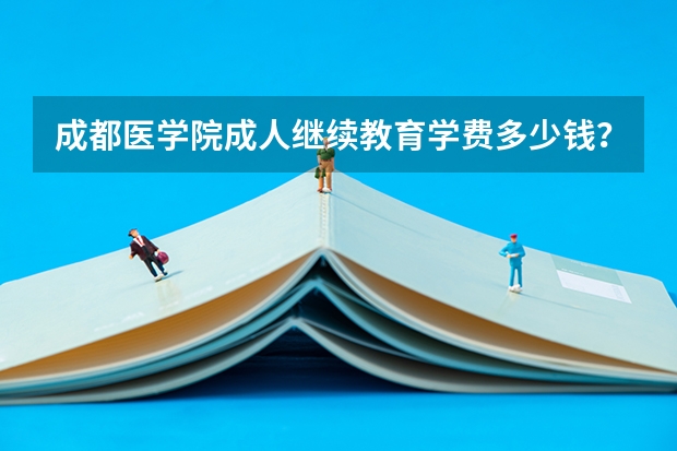 成都医学院成人继续教育学费多少钱?