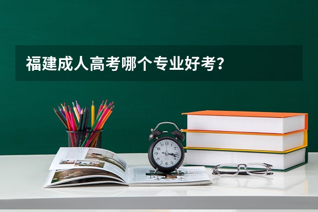 福建成人高考哪个专业好考?