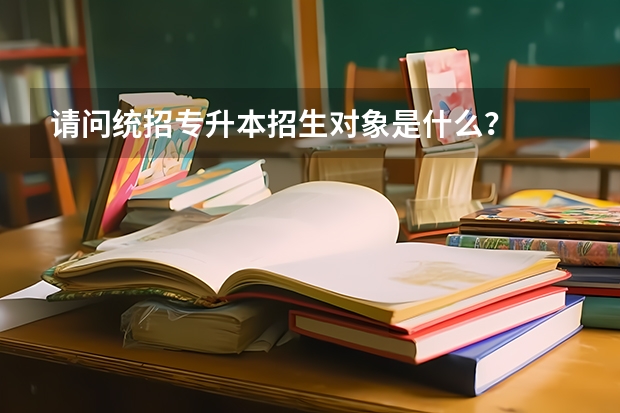 请问统招专升本招生对象是什么?