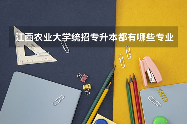 江西农业大学统招专升本都有哪些专业能报考?