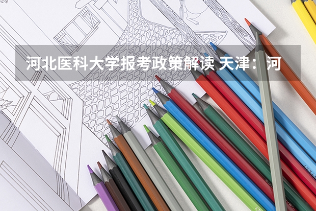 河北医科大学报考政策解读 天津:河北工业大学本科招生章程