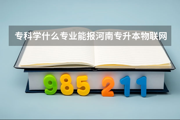 专科学什么专业能报河南专升本物联网工程本科专业?