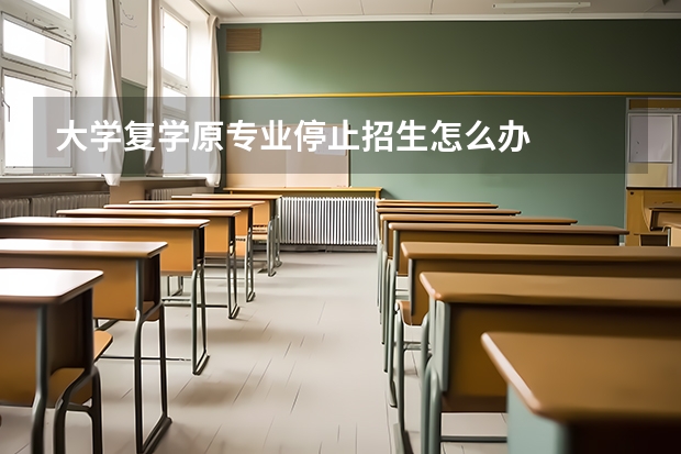 大学复学原专业停止招生怎么办
