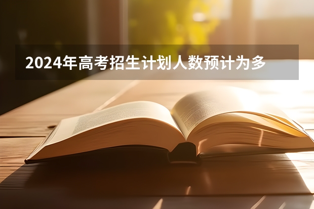 2024年高考招生计划人数预计为多少？