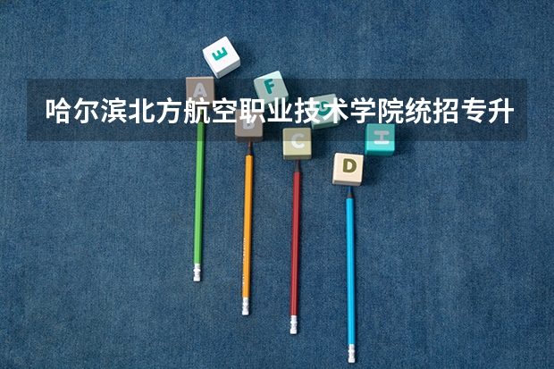 哈尔滨北方航空职业技术学院统招专升本有哪些专业可选？