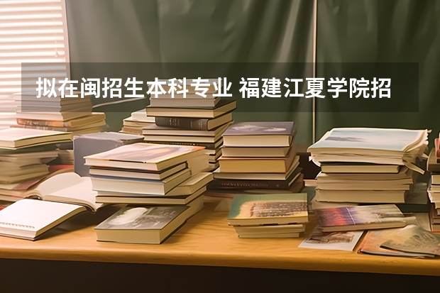 拟在闽招生本科专业 福建江夏学院招生简章,招生专业