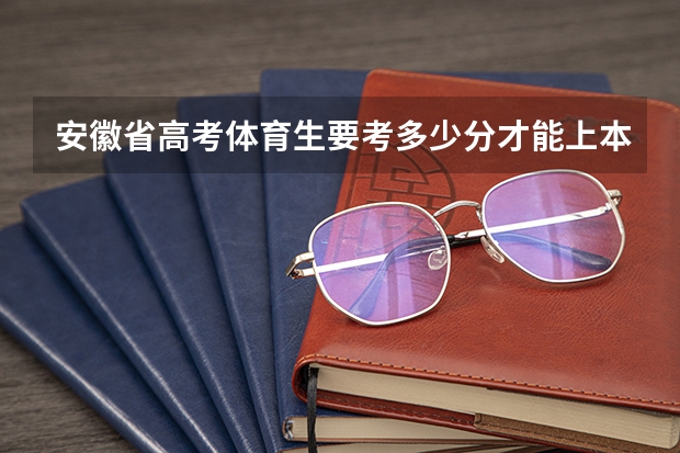 安徽省高考体育生要考多少分才能上本科大学？