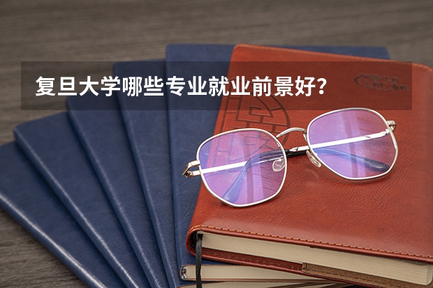 复旦大学哪些专业就业前景好？