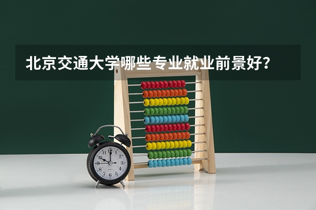 北京交通大学哪些专业就业前景好？