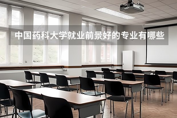 中国药科大学就业前景好的专业有哪些？
