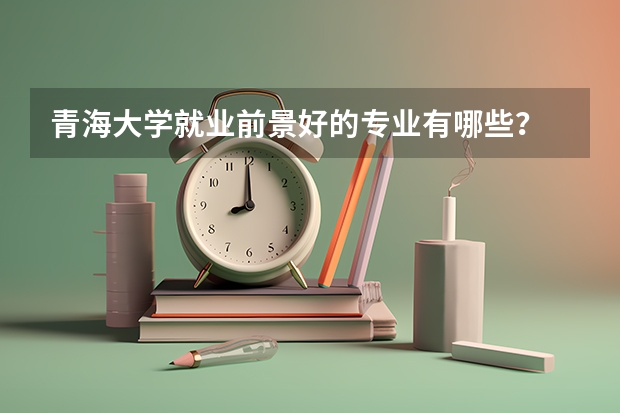 青海大学就业前景好的专业有哪些？