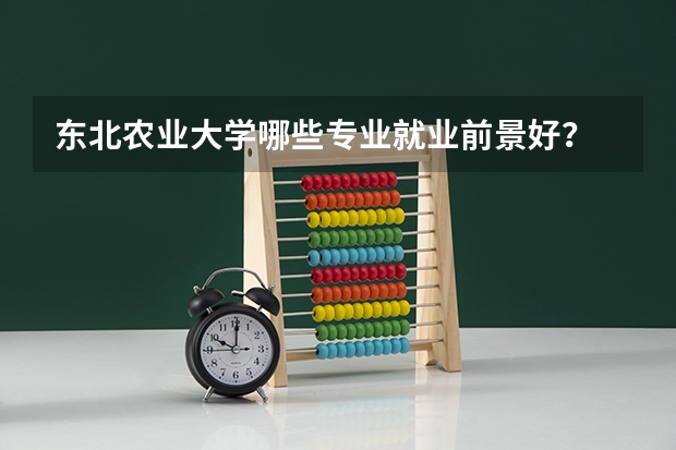 东北农业大学哪些专业就业前景好？