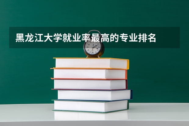 黑龙江大学就业率最高的专业排名