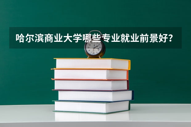 哈尔滨商业大学哪些专业就业前景好?