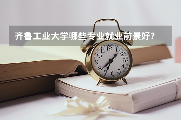 齐鲁工业大学哪些专业就业前景好？