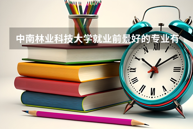 中南林业科技大学就业前景好的专业有哪些？