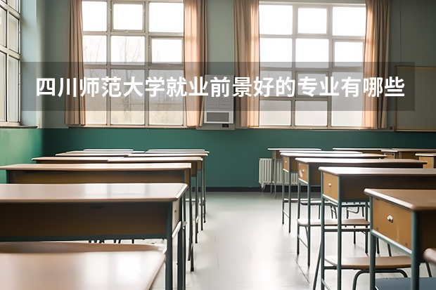 四川师范大学就业前景好的专业有哪些？