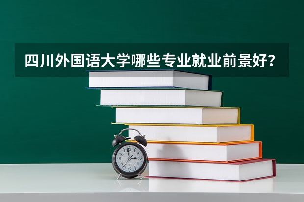 四川外国语大学哪些专业就业前景好?