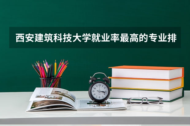 西安建筑科技大学就业率最高的专业排名