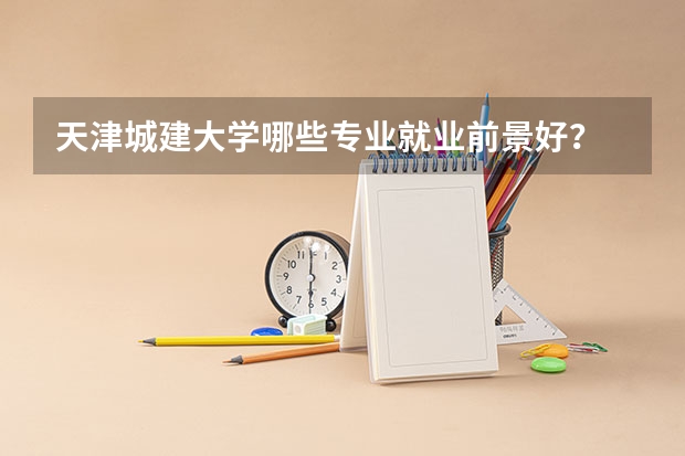 天津城建大学哪些专业就业前景好?