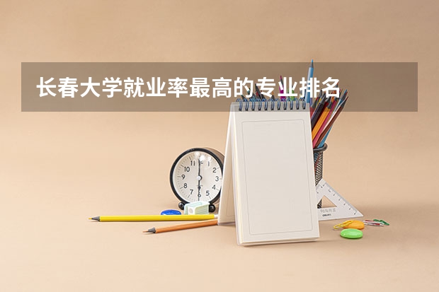 长春大学就业率最高的专业排名