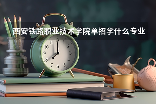 西安铁路职业技术学院单招学什么专业比较好？