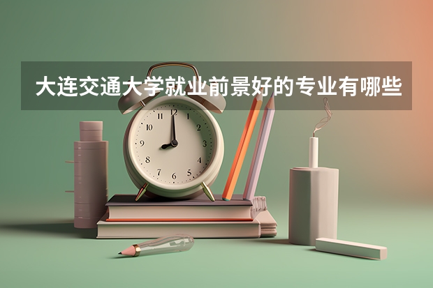 大连交通大学就业前景好的专业有哪些？