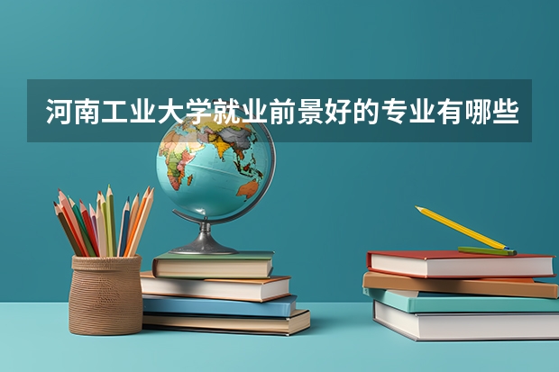 河南工业大学就业前景好的专业有哪些？
