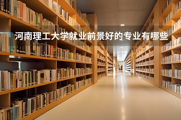 河南理工大学就业前景好的专业有哪些？