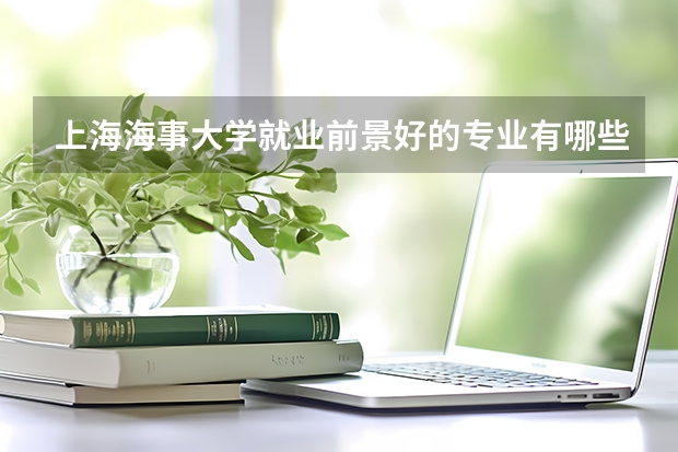上海海事大学就业前景好的专业有哪些？