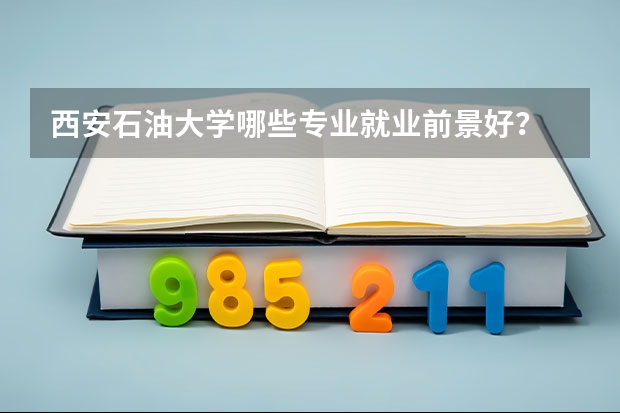 西安石油大学哪些专业就业前景好？