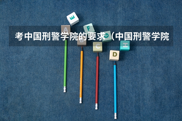 考中国刑警学院的要求（中国刑警学院是几本）