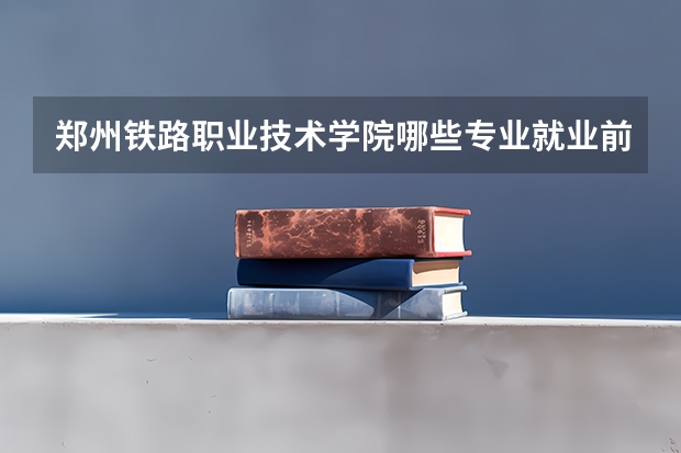 郑州铁路职业技术学院哪些专业就业前景好？
