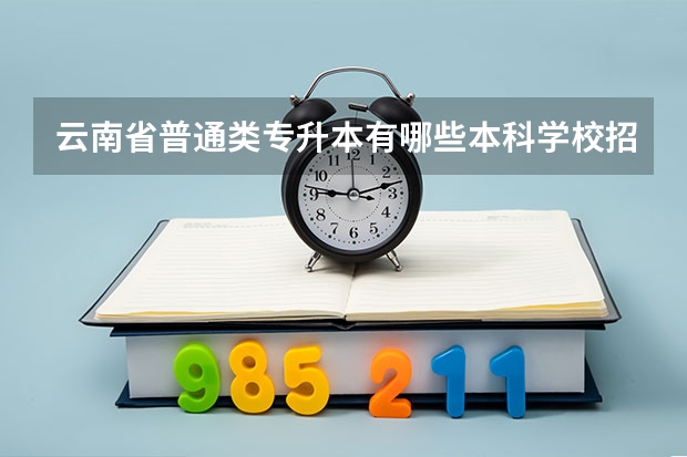 云南省普通类专升本有哪些本科学校招生？
